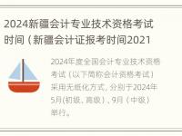 2024新疆会计专业技术资格考试时间（新疆会计证报考时间2021年）