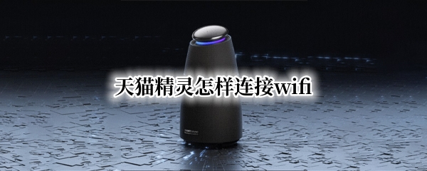 天猫精灵怎样连接wifi（天猫精灵怎样更换wifi连接）