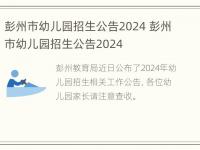 彭州市幼儿园招生公告2024 彭州市幼儿园招生公告2024