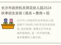 长沙市政府机关荷花幼儿园2024秋季招生安排（报名＋费用＋招生范围）