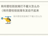 转向管柱锁故障打不着火怎么办（转向管柱锁故障车发动不起来什么原因）