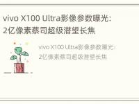 vivo X100 Ultra影像参数曝光：2亿像素蔡司超级潜望长焦