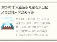 2024年非京籍适龄儿童石景山区义务教育入学咨询问答