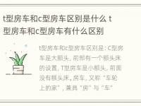 t型房车和c型房车区别是什么 t型房车和c型房车有什么区别