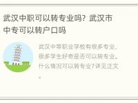 武汉中职可以转专业吗？ 武汉市中专可以转户口吗