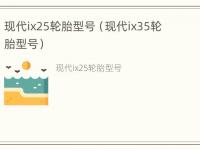 现代ix25轮胎型号（现代ix35轮胎型号）