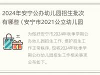 2024年安宁公办幼儿园招生批次有哪些（安宁市2021公立幼儿园报名）