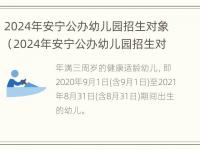 2024年安宁公办幼儿园招生对象（2024年安宁公办幼儿园招生对象是谁）