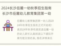 2024长沙岳麓一幼秋季招生指南 长沙市岳麓幼儿教育集团第一幼儿园