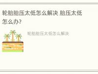 轮胎胎压太低怎么解决 胎压太低怎么办?